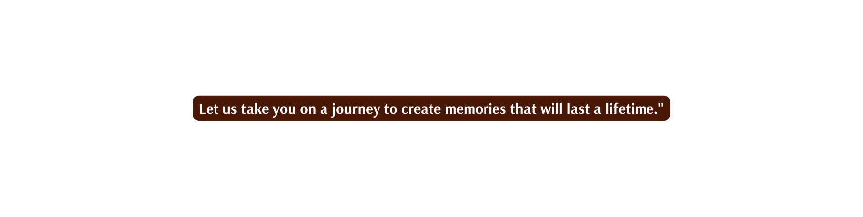 Let us take you on a journey to create memories that will last a lifetime